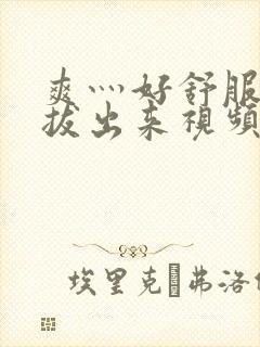 爽灬好舒服灬别拔出来视频人