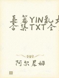 长篇YIN乱大合集TXT全文下载