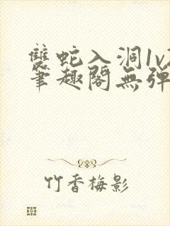 双蛇入洞1v2笔趣阁无弹窗