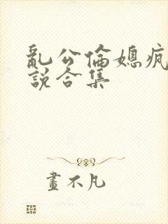 乱公伦媳疯狂小说合集