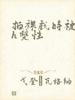 拍裸戏时被c了h双性