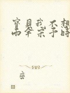 宝贝我不想带小雨伞宋予时