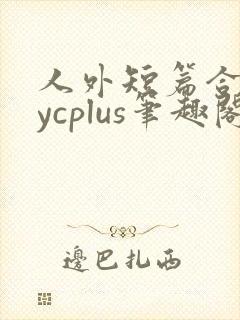人外短篇合集bycplus笔趣阁