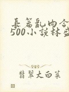 长篇乱肉合集乱500小说林盛