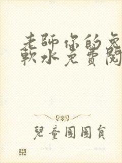 老师你的兔子好软水免费阅读