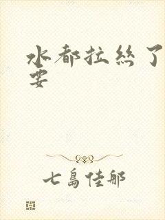 水都拉丝了还不要