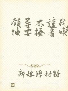 领导不让我断奶他要接着吃