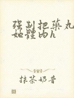 强制把药丸推进她体内h