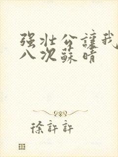 强壮公让我高潮八次苏晴