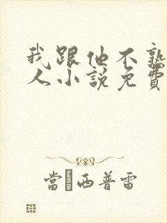 我跟他不熟笑佳人小说免费阅读