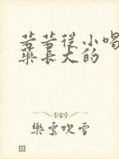 若若从小喝催乳药长大的