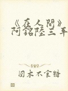 《在人间》采薇阿铭陆三平小说