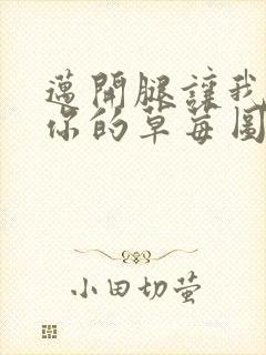 迈开腿让我看看你的草莓图