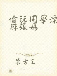 偷玩同学漂亮麻麻张嫣