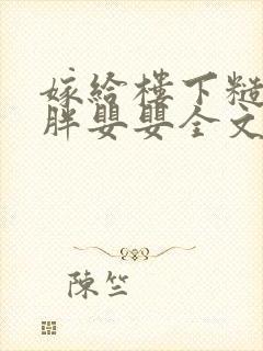 嫁给楼下糙汉后胖婴婴全文免费阅读