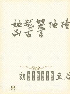 她越哭他撞得越凶古言