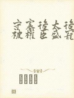 守寡后太后娘娘被权臣盛宠了免费