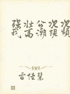 强壮公次次弄得我高潮视频