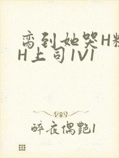 脔到她哭H粗话H上司1V1