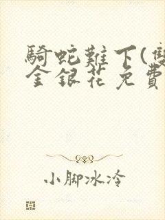 骑蛇难下(双)金银花免费阅读