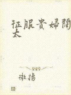 征服贵妇阔太官太