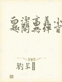 白洁高义小说笔趣阁无弹窗版特色