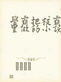 学霸把校霸往死里做的小说