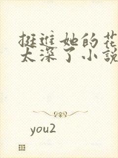 挺进她的花苞啊太深了小说