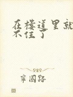 在楼道里就控制不住了