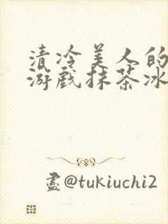 清冷美人的神奇游戏抹茶冰沙1
