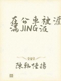 在公车被灌强行满JING液