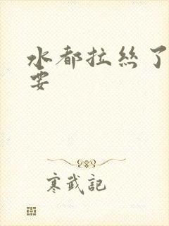 水都拉丝了还不要