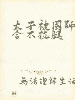 太子被国师c到合不拢腿