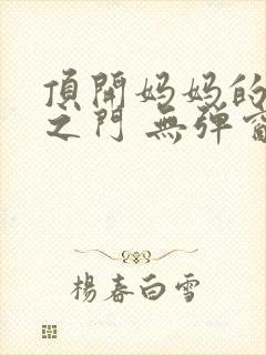 顶开妈妈的生命之门 无弹窗