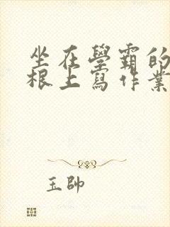 坐在学霸的大紫根上写作业