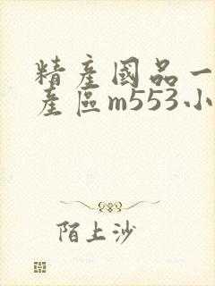 精产国品一二三产区m553小说