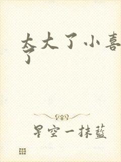 太大了小喜涨死了