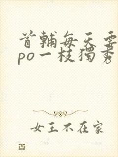 首辅每天要不够po一枝独秀全文