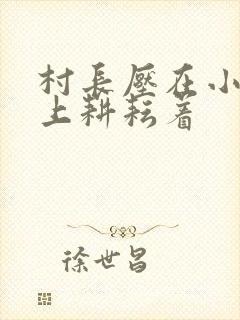村长压在小萍身上耕耘着