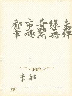 都市奇缘未删节笔趣阁无弹窗