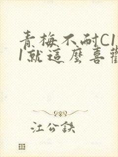 青梅不耐C1V1就这么喜欢学长