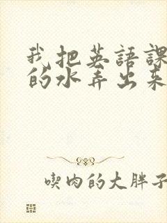 我把英语课代表的水弄出来了