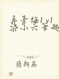 弄青梅1 v1染小六笔趣阁