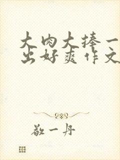 大肉大捧一进一出好爽作文