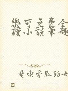 乐可免费全文阅读小说笔趣阁