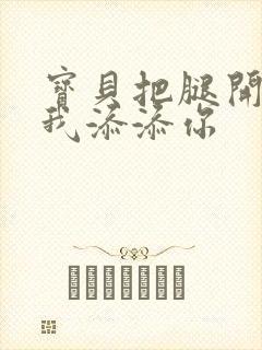 宝贝把腿开大让我添添你