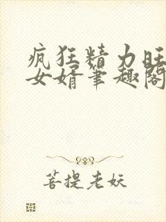疯狂精力旺盛的女婿笔趣阁小说