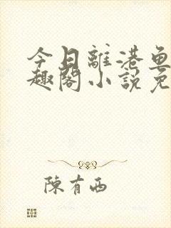 今日离港鱼宰笔趣阁小说免费阅读