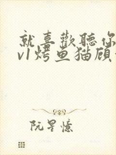 就喜欢听你叫1v1烤鱼猫顾浅浅