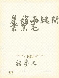 丽娟两腿间一大丛黑毛